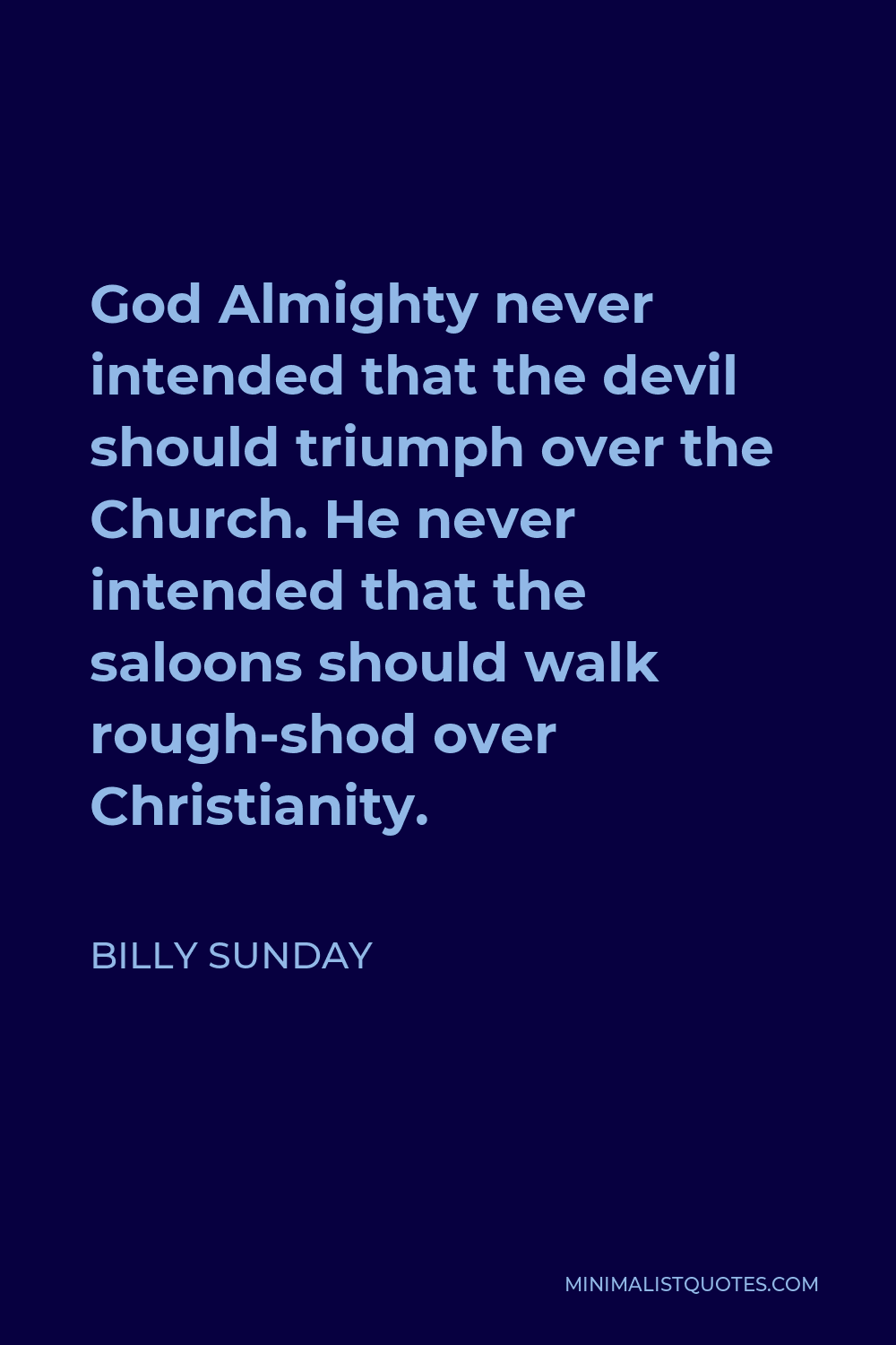 Billy Sunday Quote - God Almighty never intended that the devil should triumph over the Church. He never intended that the saloons should walk rough-shod over Christianity.