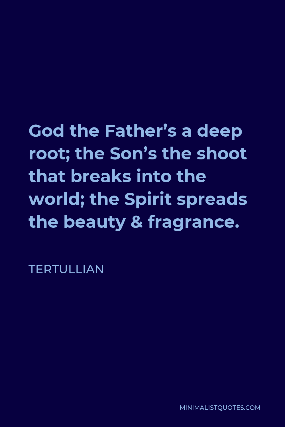 Tertullian Quote - God the Father’s a deep root; the Son’s the shoot that breaks into the world; the Spirit spreads the beauty & fragrance.