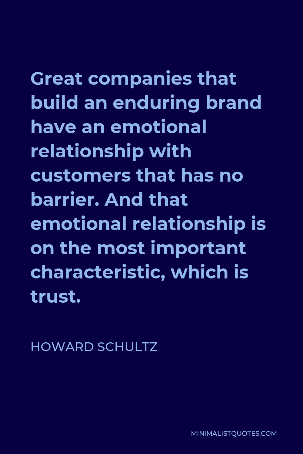 Howard Schultz Quote - Great companies that build an enduring brand have an emotional relationship with customers that has no barrier. And that emotional relationship is on the most important characteristic, which is trust.