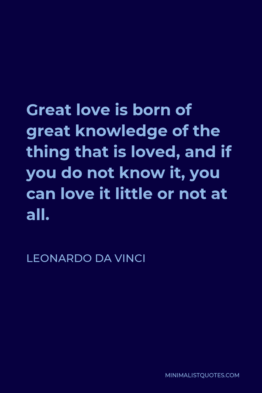 Leonardo da Vinci Quote - Great love is born of great knowledge of the thing that is loved, and if you do not know it, you can love it little or not at all.