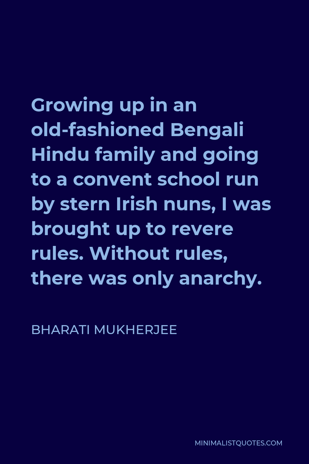 Bharati Mukherjee Quote - Growing up in an old-fashioned Bengali Hindu family and going to a convent school run by stern Irish nuns, I was brought up to revere rules. Without rules, there was only anarchy.