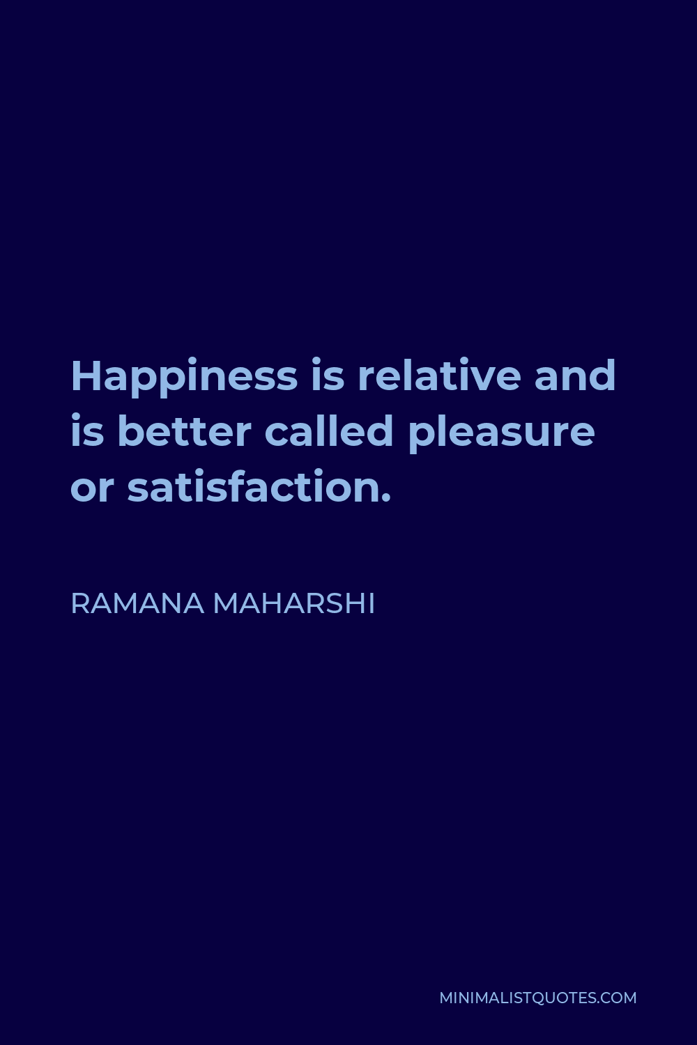 Ramana Maharshi Quote - Happiness is relative and is better called pleasure or satisfaction.
