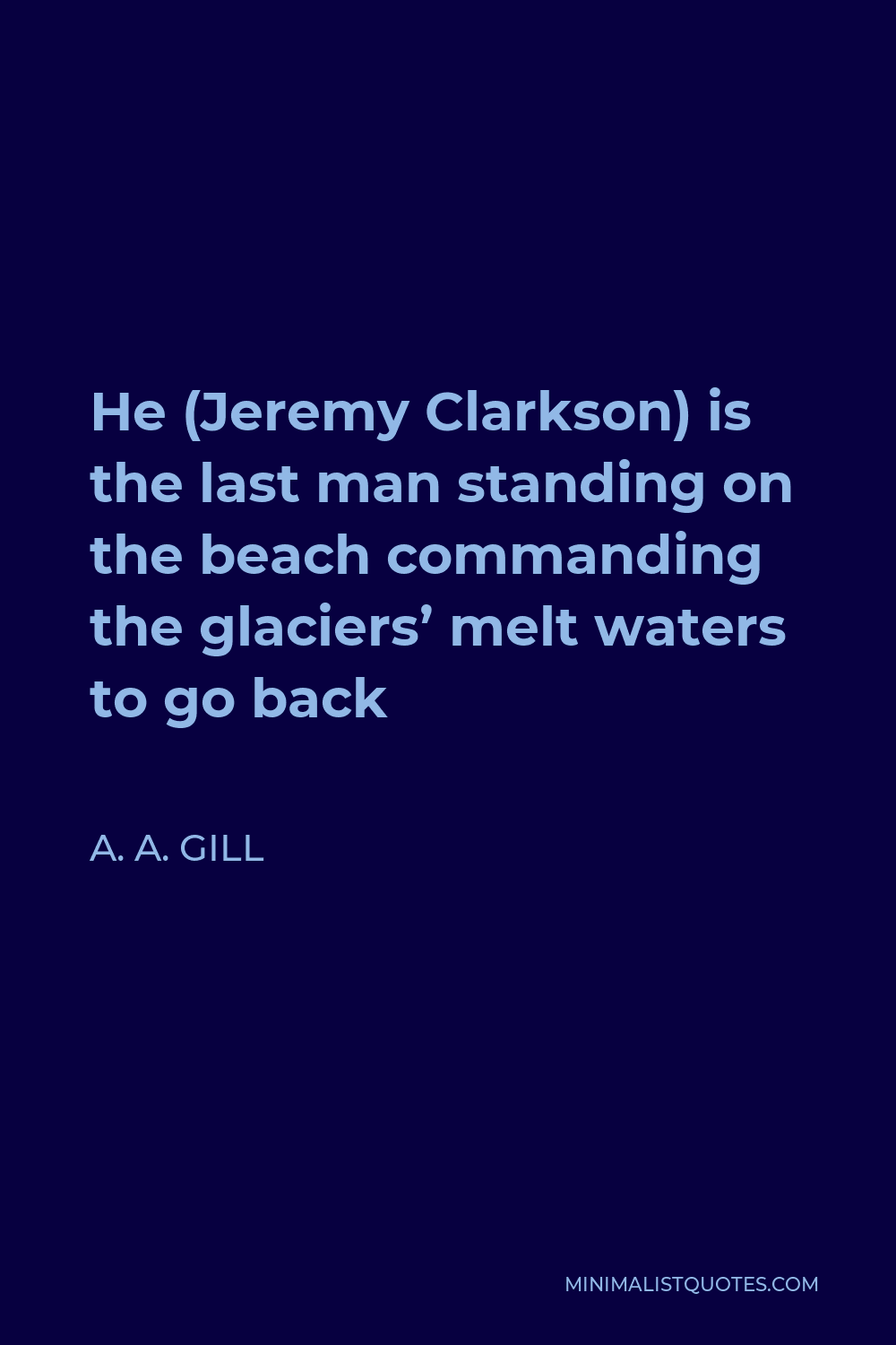 A. A. Gill Quote - He (Jeremy Clarkson) is the last man standing on the beach commanding the glaciers’ melt waters to go back