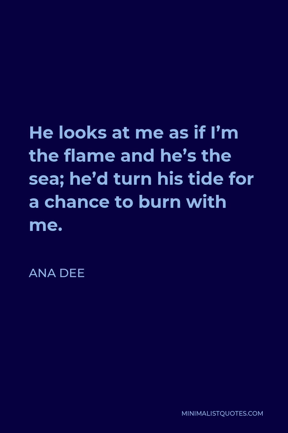 Ana Dee Quote - He looks at me as if I’m the flame and he’s the sea; he’d turn his tide for a chance to burn with me.