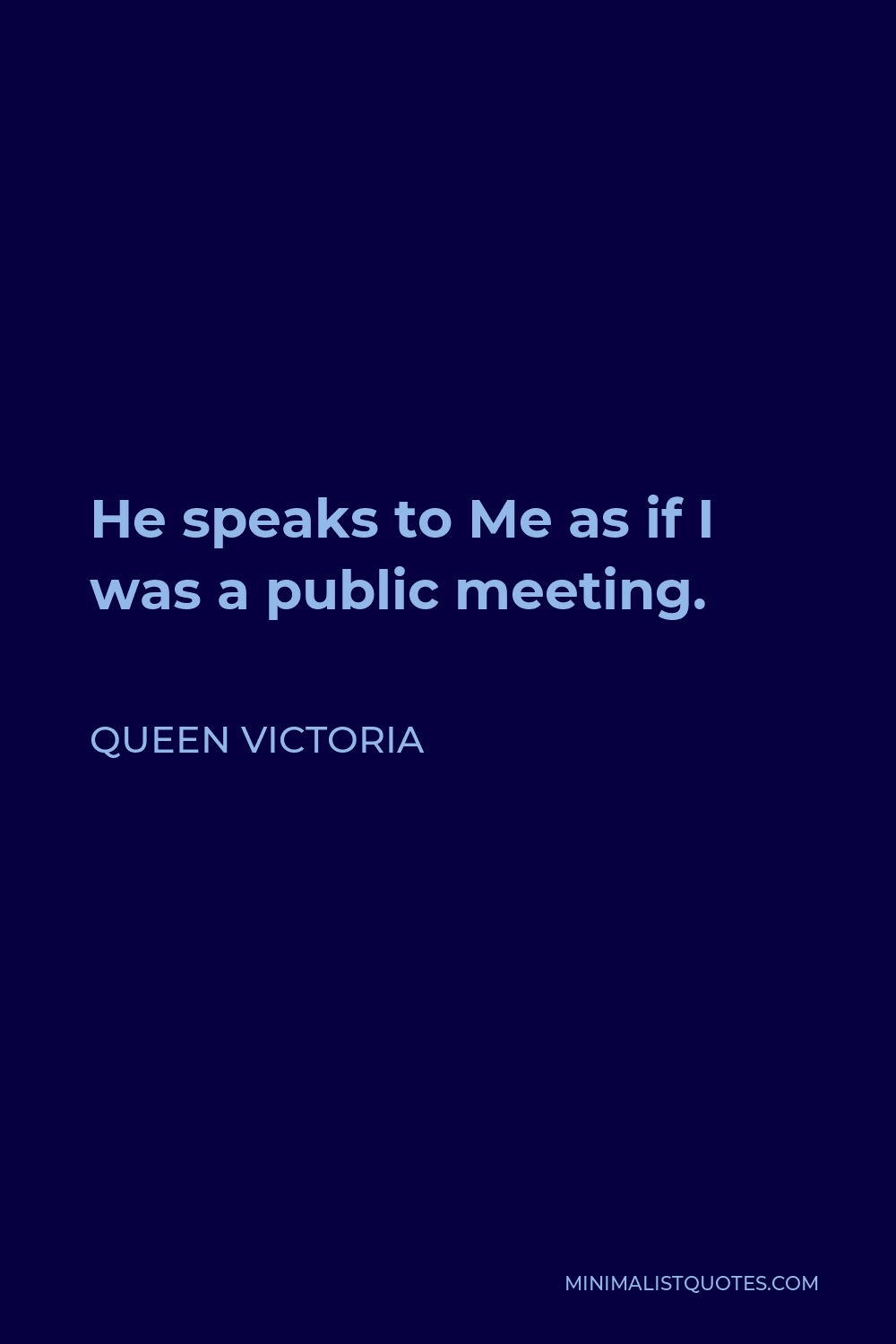 Queen Victoria Quote - He speaks to Me as if I was a public meeting.