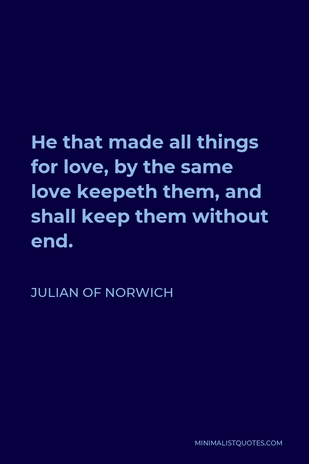 Julian of Norwich Quote - He that made all things for love, by the same love keepeth them, and shall keep them without end.