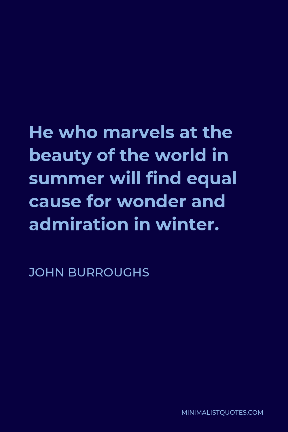 John Burroughs Quote - He who marvels at the beauty of the world in summer will find equal cause for wonder and admiration in winter.