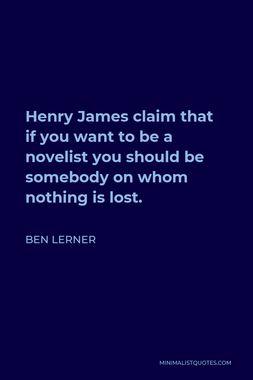 Ben Lerner Quote - Henry James claim that if you want to be a novelist you should be somebody on whom nothing is lost.