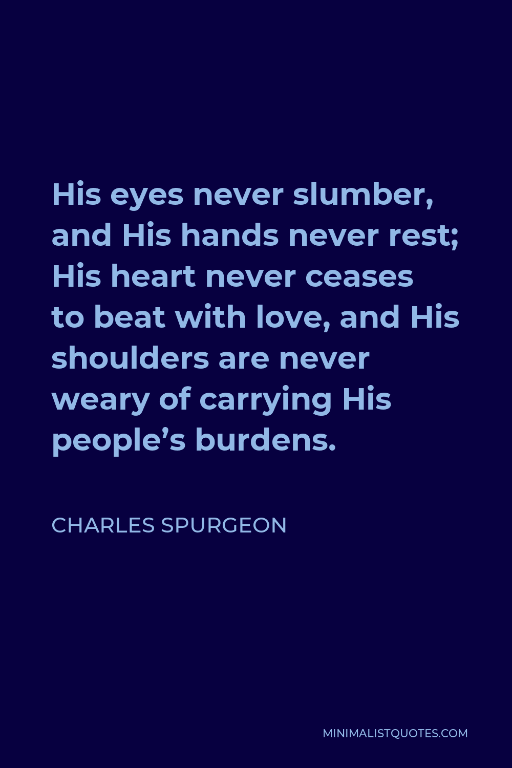 Charles Spurgeon Quote - His eyes never slumber, and His hands never rest; His heart never ceases to beat with love, and His shoulders are never weary of carrying His people’s burdens.