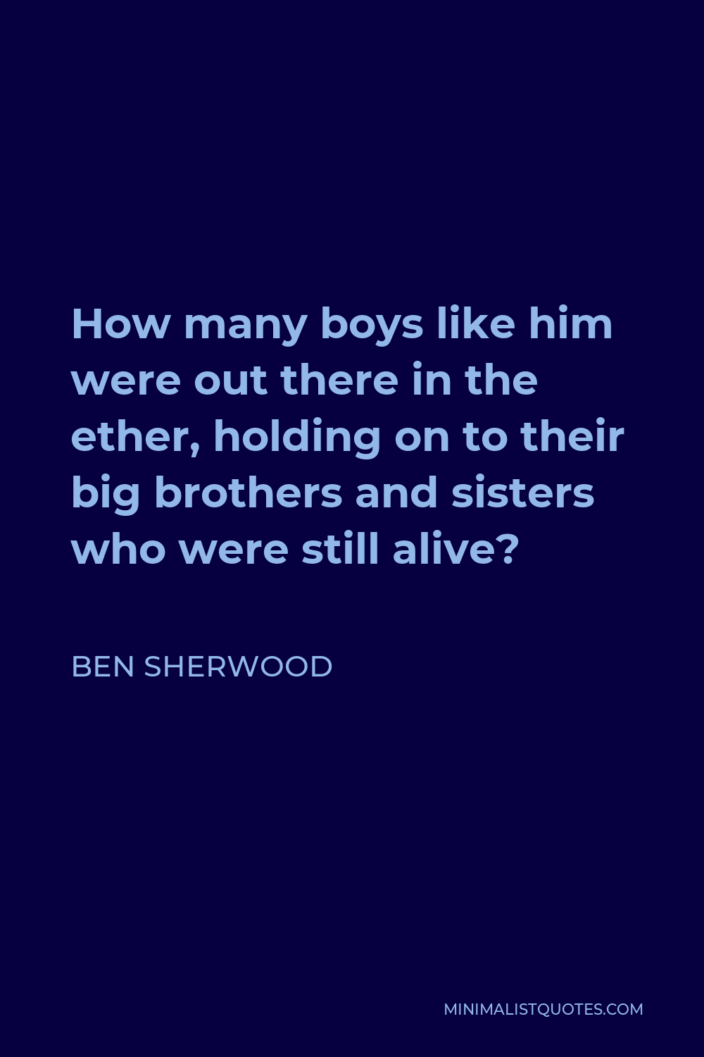 Ben Sherwood Quote - How many boys like him were out there in the ether, holding on to their big brothers and sisters who were still alive?
