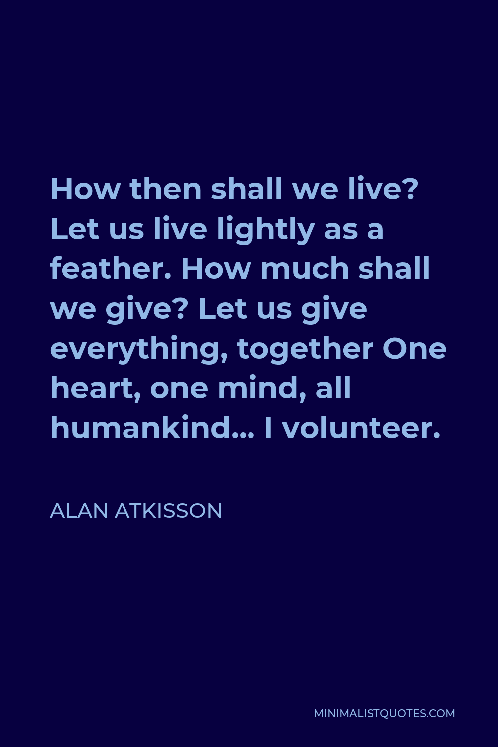 Alan AtKisson Quote - How then shall we live? Let us live lightly as a feather. How much shall we give? Let us give everything, together One heart, one mind, all humankind… I volunteer.
