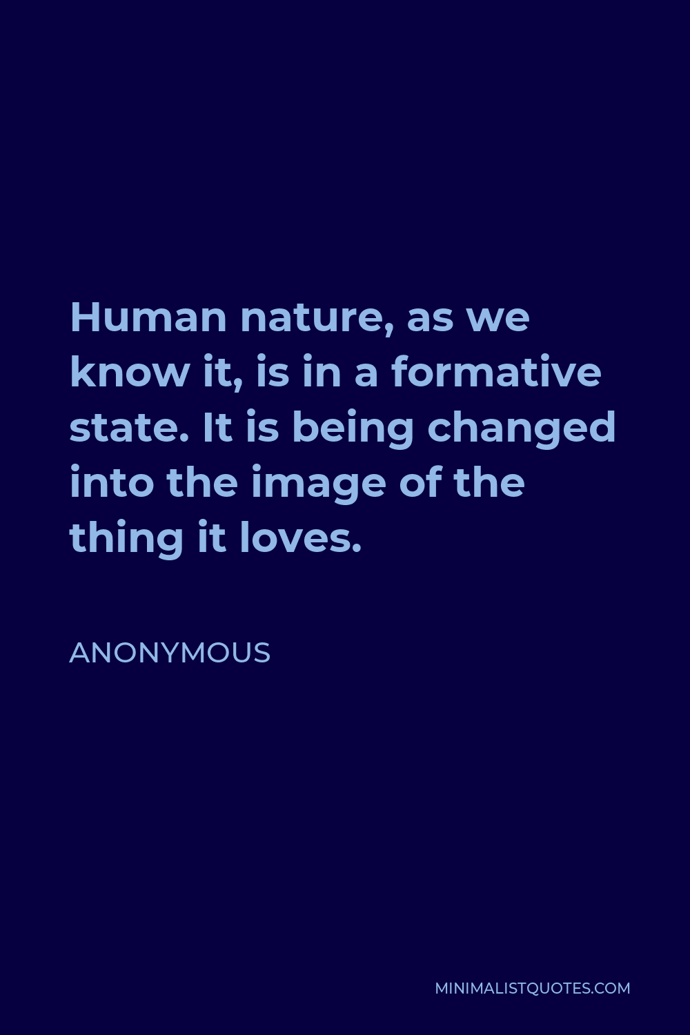 Anonymous Quote - Human nature, as we know it, is in a formative state. It is being changed into the image of the thing it loves.