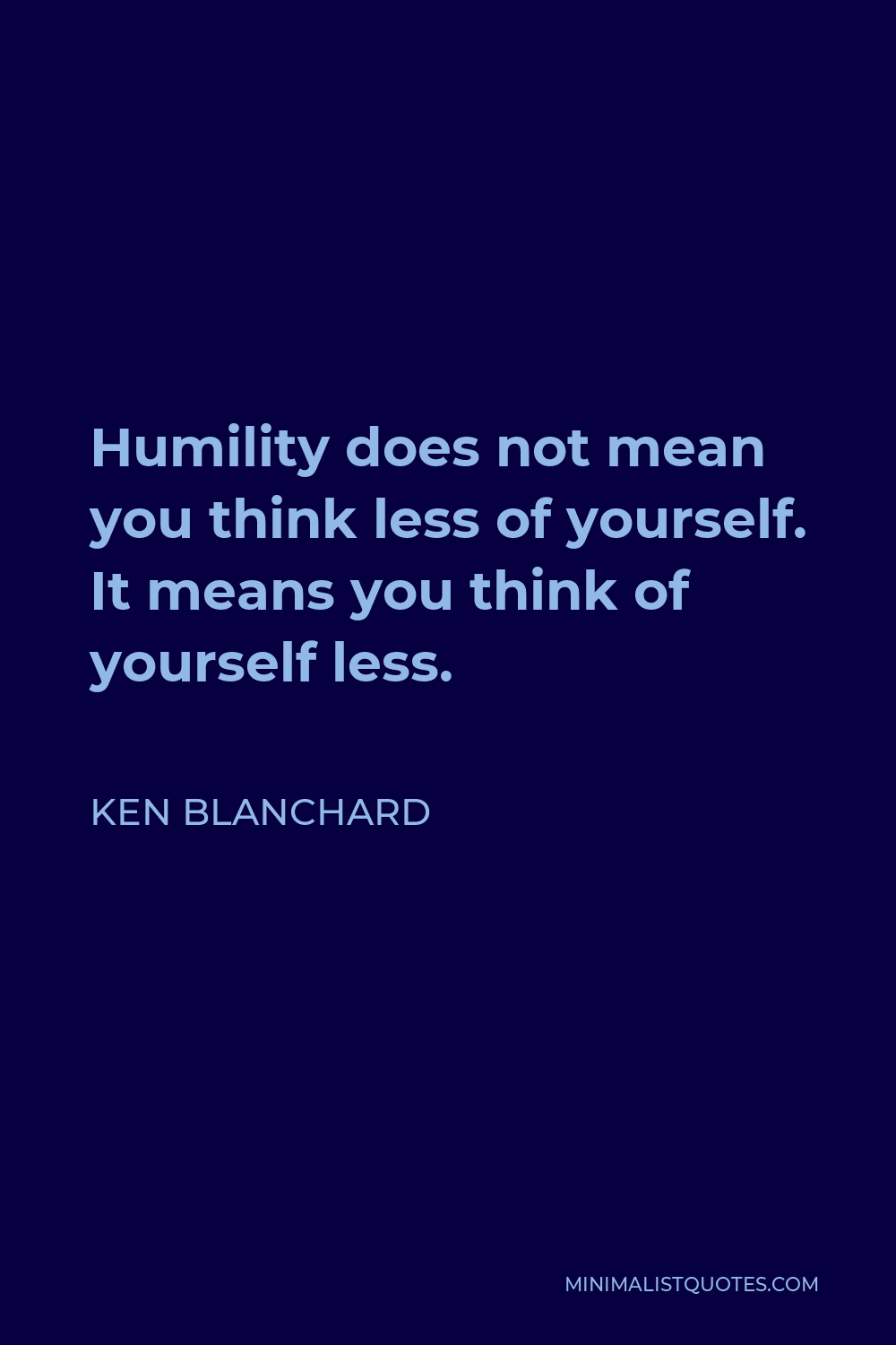 Ken Blanchard Quote - Humility does not mean you think less of yourself. It means you think of yourself less.