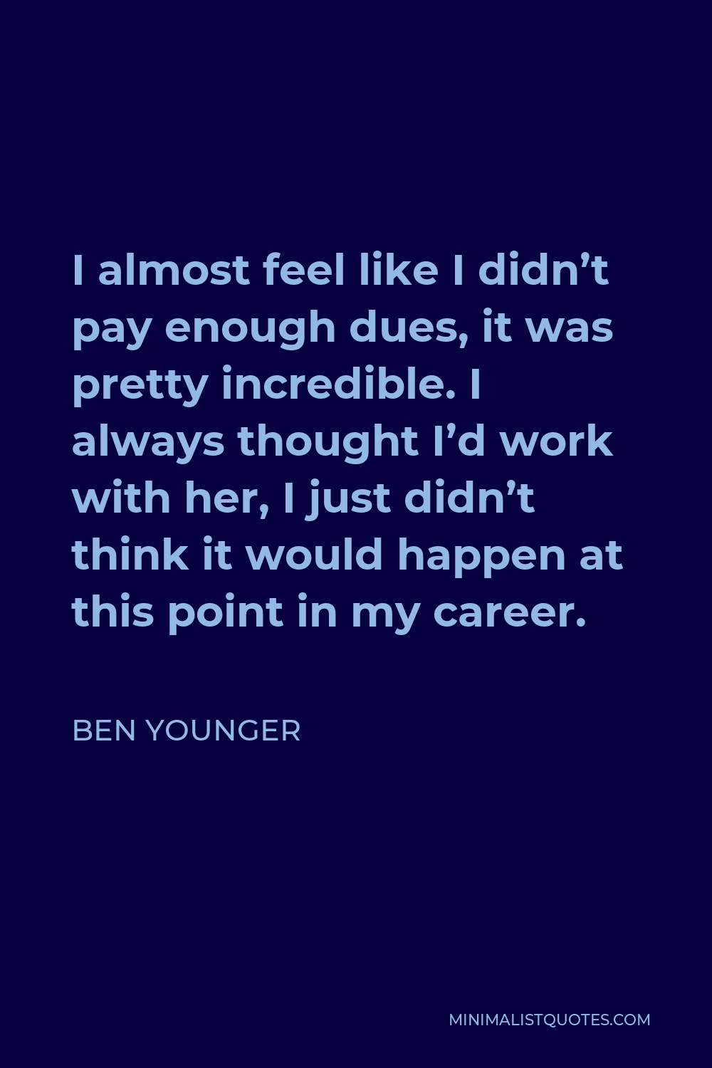 Ben Younger Quote - I almost feel like I didn’t pay enough dues, it was pretty incredible. I always thought I’d work with her, I just didn’t think it would happen at this point in my career.