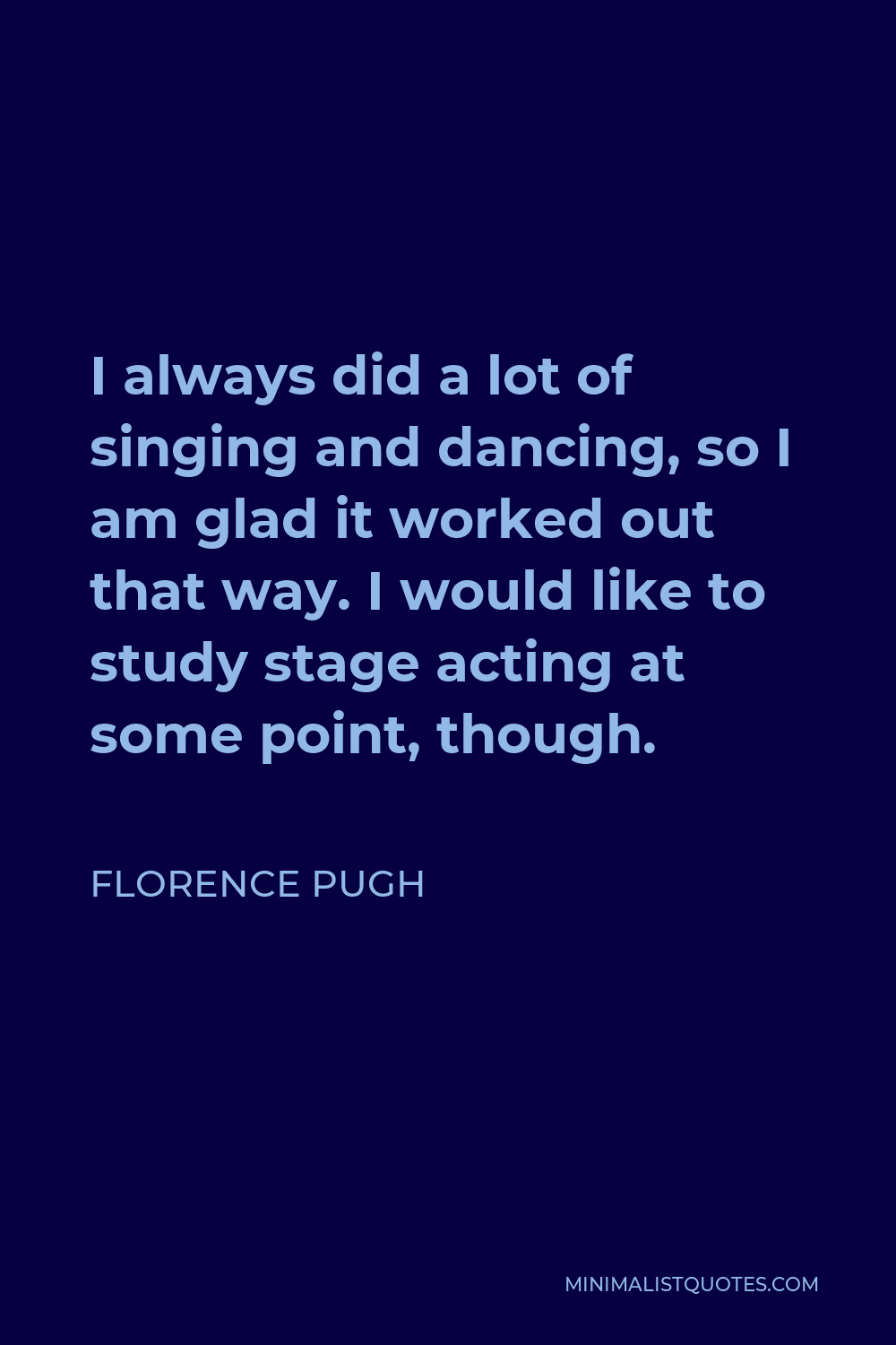 Florence Pugh Quote - I always did a lot of singing and dancing, so I am glad it worked out that way. I would like to study stage acting at some point, though.
