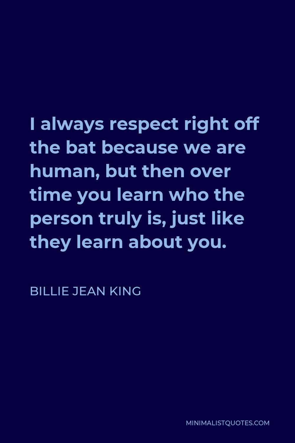 Billie Jean King Quote - I always respect right off the bat because we are human, but then over time you learn who the person truly is, just like they learn about you.