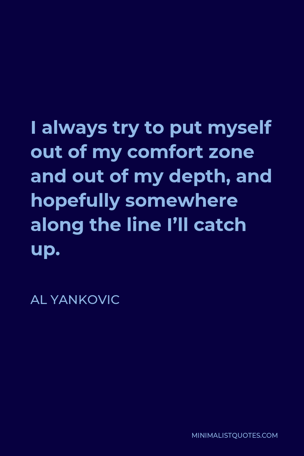 Al Yankovic Quote: I always try to put myself out of my comfort zone and out  of my depth, and hopefully somewhere along the line I'll catch up.