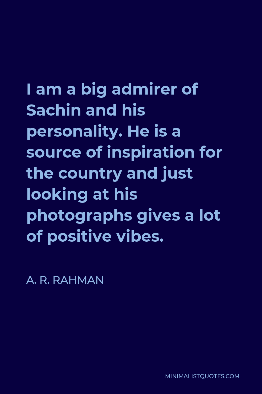A. R. Rahman Quote - I am a big admirer of Sachin and his personality. He is a source of inspiration for the country and just looking at his photographs gives a lot of positive vibes.
