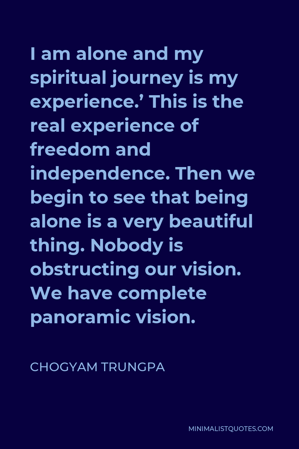 Chogyam Trungpa Quote - I am alone and my spiritual journey is my experience.’ This is the real experience of freedom and independence. Then we begin to see that being alone is a very beautiful thing. Nobody is obstructing our vision. We have complete panoramic vision.