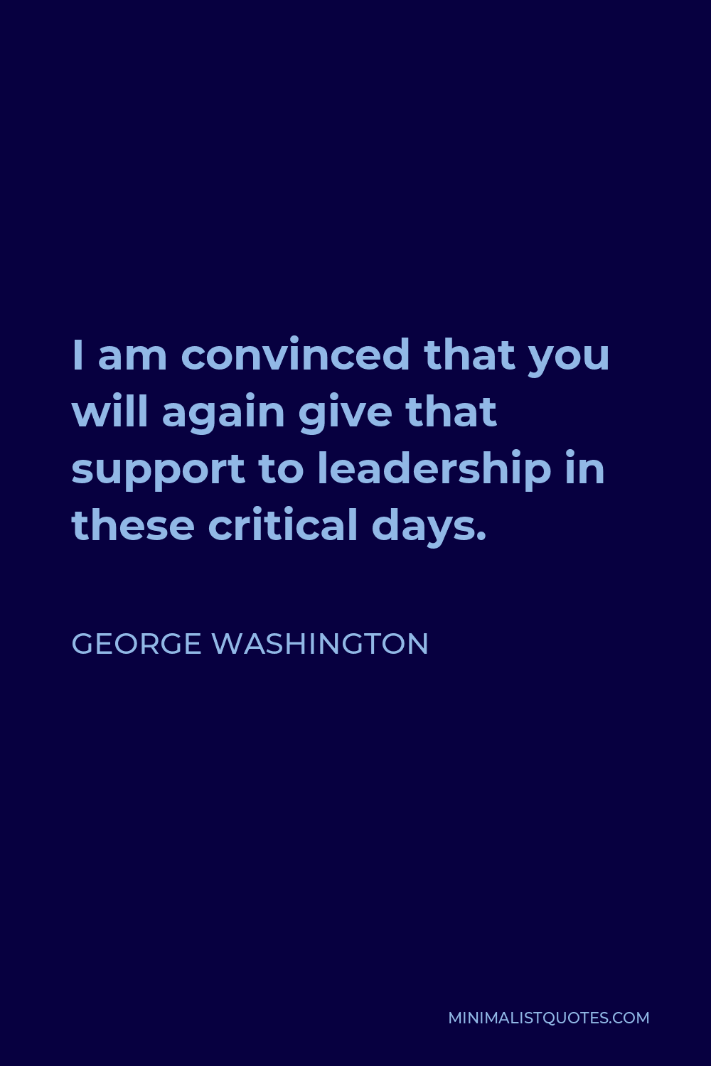 George Washington Quote - I am convinced that you will again give that support to leadership in these critical days.
