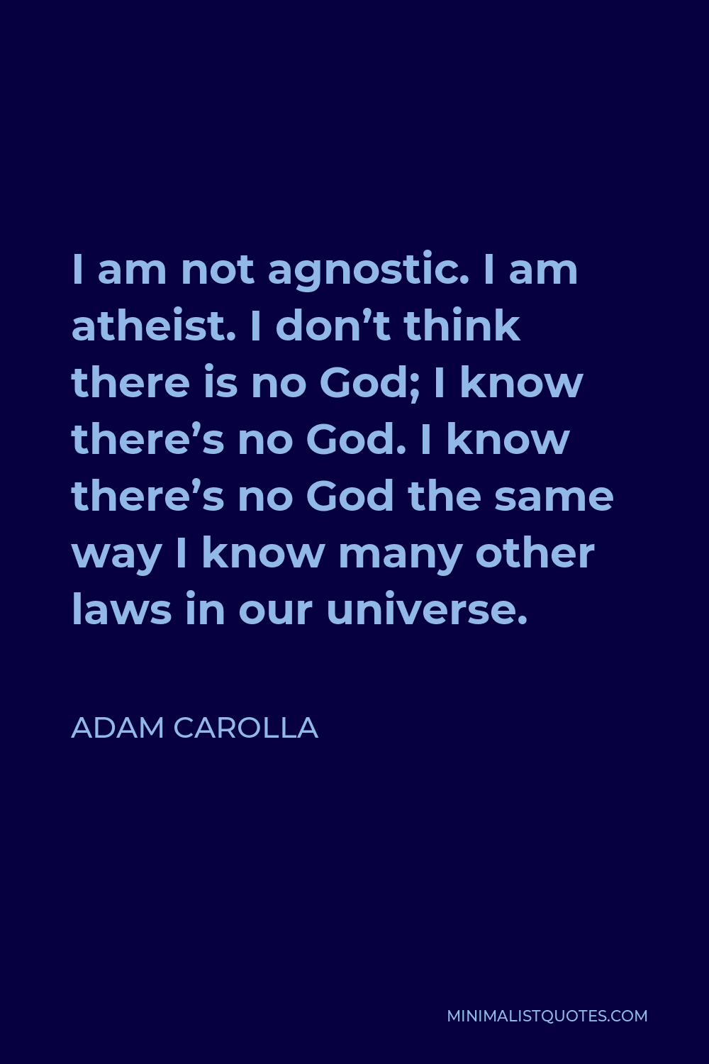 Adam Carolla Quote - I am not agnostic. I am atheist. I don’t think there is no God; I know there’s no God. I know there’s no God the same way I know many other laws in our universe.