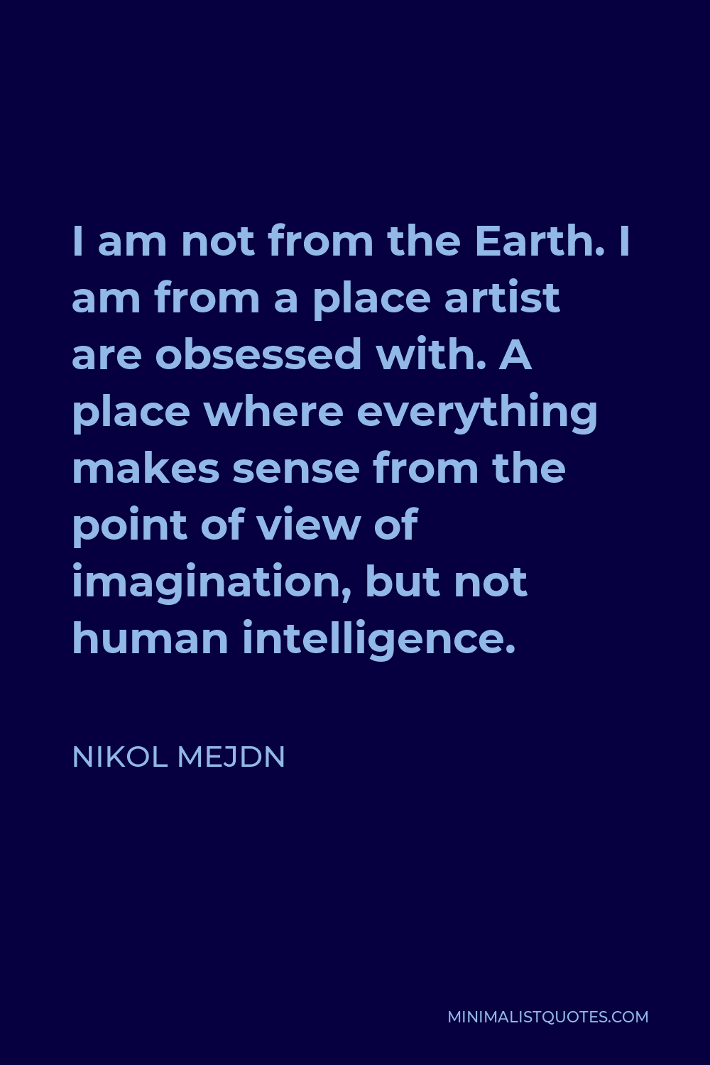 Nikol Mejdn Quote - I am not from the Earth. I am from a place artist are obsessed with. A place where everything makes sense from the point of view of imagination, but not human intelligence.