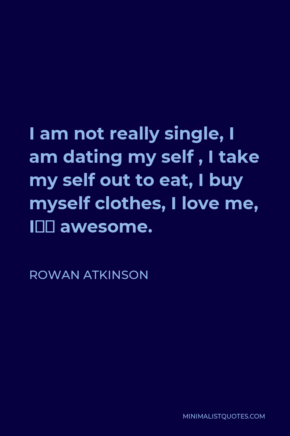 Rowan Atkinson Quote - I am not really single, I am dating my self , I take my self out to eat, I buy myself clothes, I love me, I’m awesome.