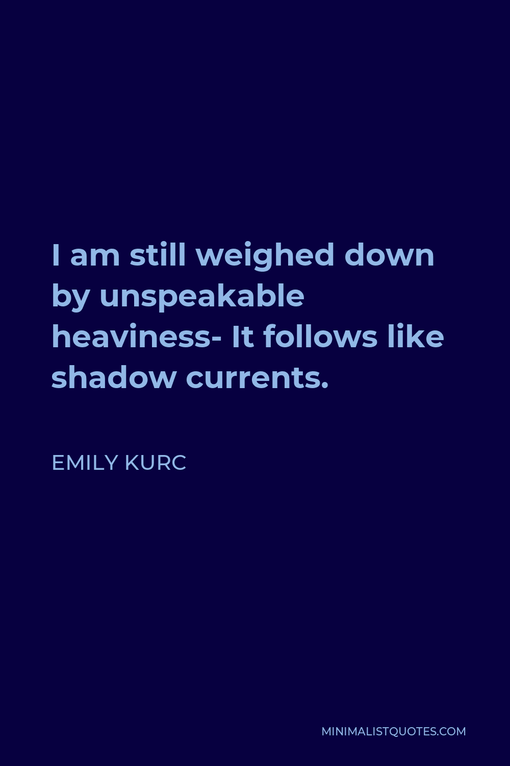 Emily Kurc Quote - I am still weighed down by unspeakable heaviness- It follows like shadow currents.