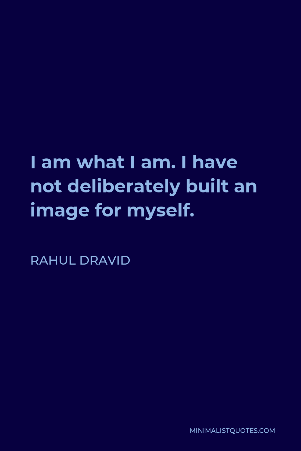 Rahul Dravid Quote - I am what I am. I have not deliberately built an image for myself.