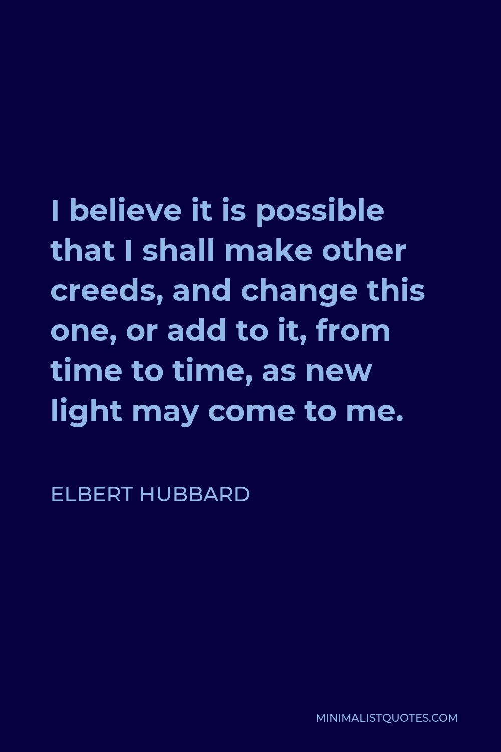 Elbert Hubbard Quote - I believe it is possible that I shall make other creeds, and change this one, or add to it, from time to time, as new light may come to me.
