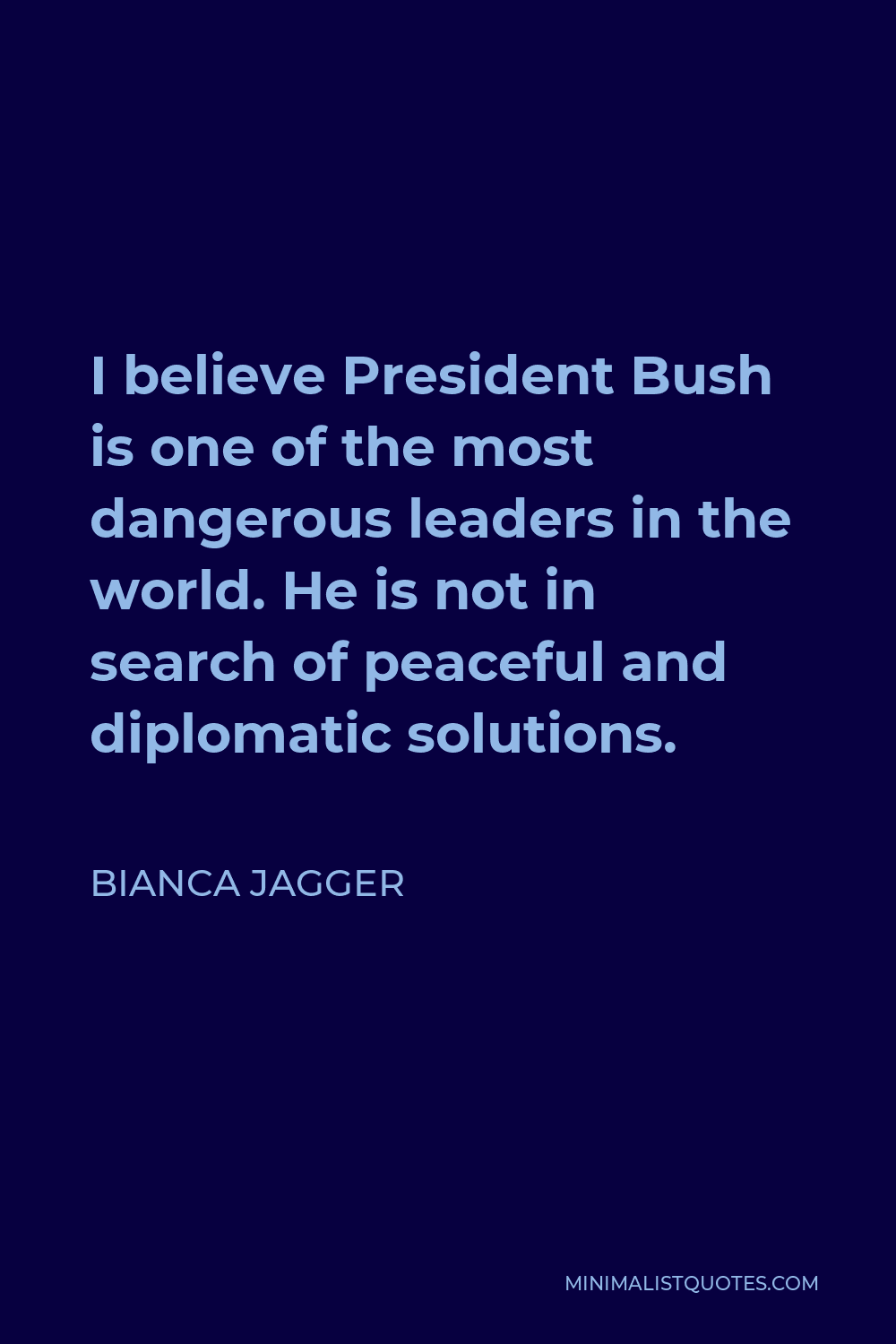 Bianca Jagger Quote - I believe President Bush is one of the most dangerous leaders in the world. He is not in search of peaceful and diplomatic solutions.