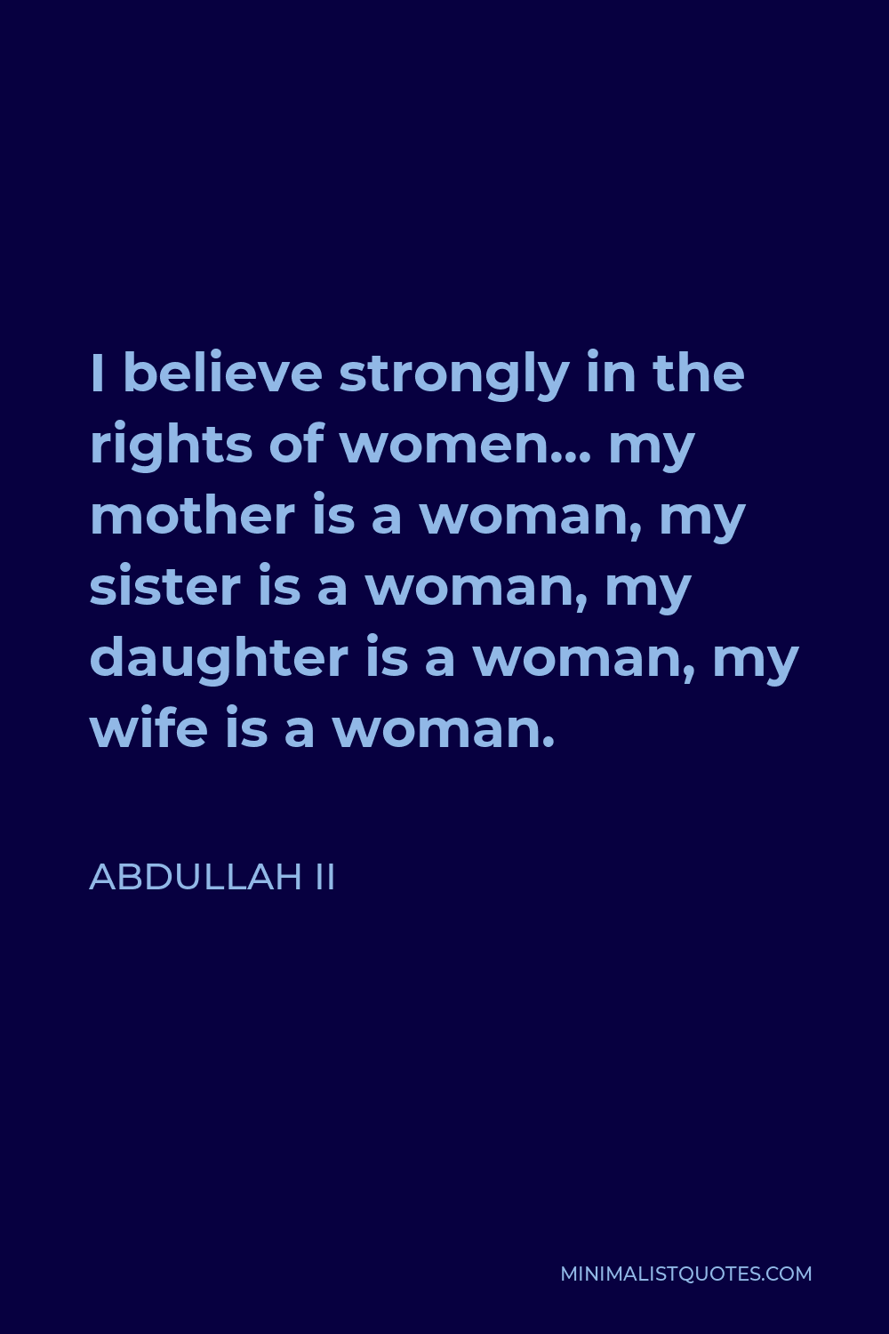 Abdullah II Quote - I believe strongly in the rights of women… my mother is a woman, my sister is a woman, my daughter is a woman, my wife is a woman.
