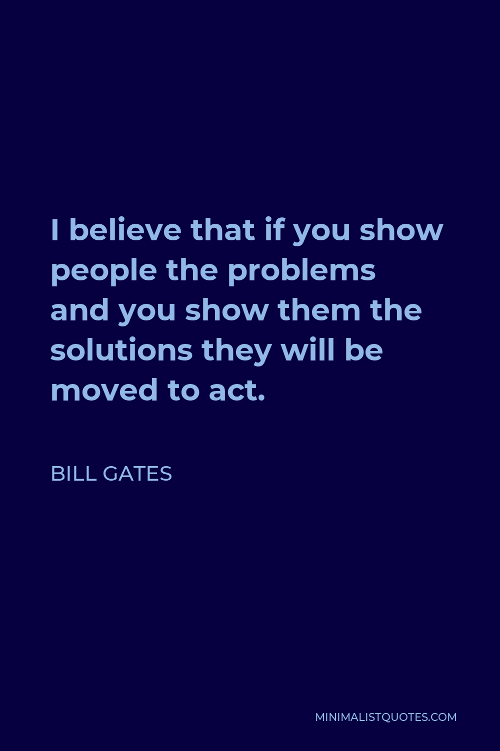 Bill Gates Quote - I believe that if you show people the problems and you show them the solutions they will be moved to act.