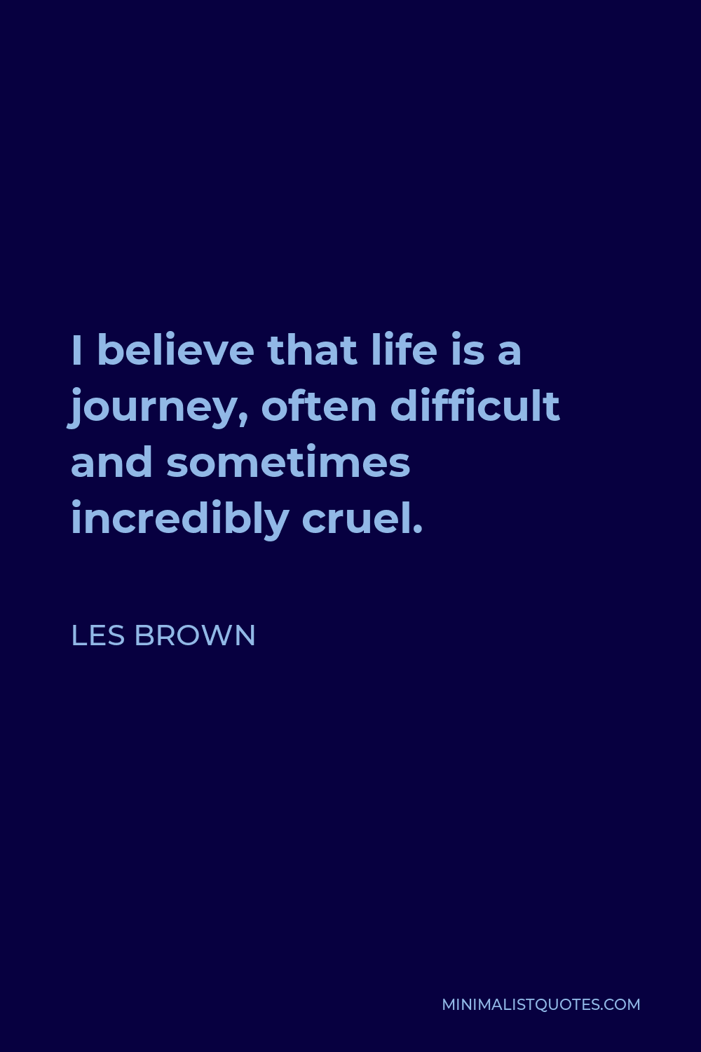 Les Brown Quote - I believe that life is a journey, often difficult and sometimes incredibly cruel.