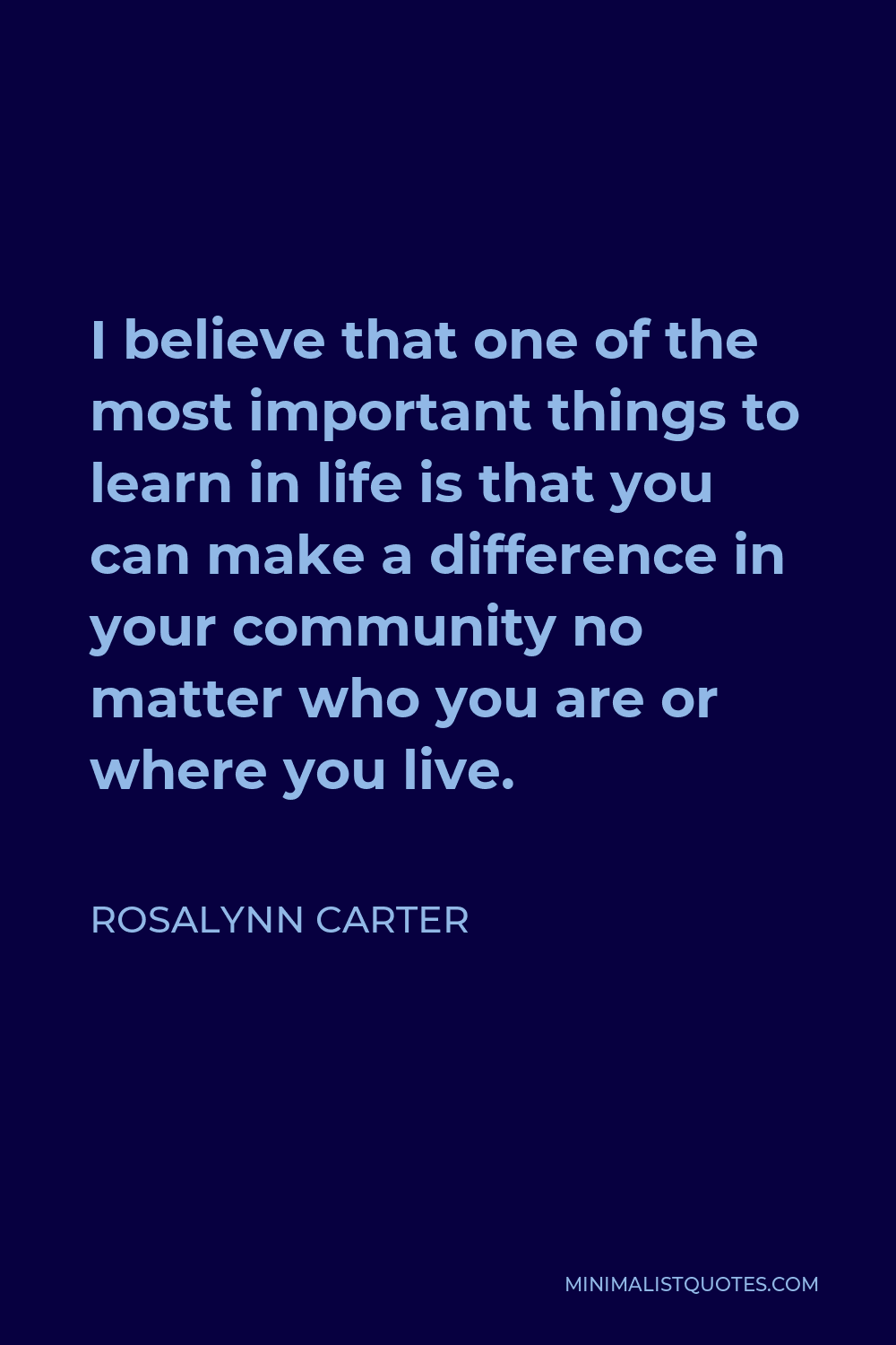 Rosalynn Carter Quote - I believe that one of the most important things to learn in life is that you can make a difference in your community no matter who you are or where you live.