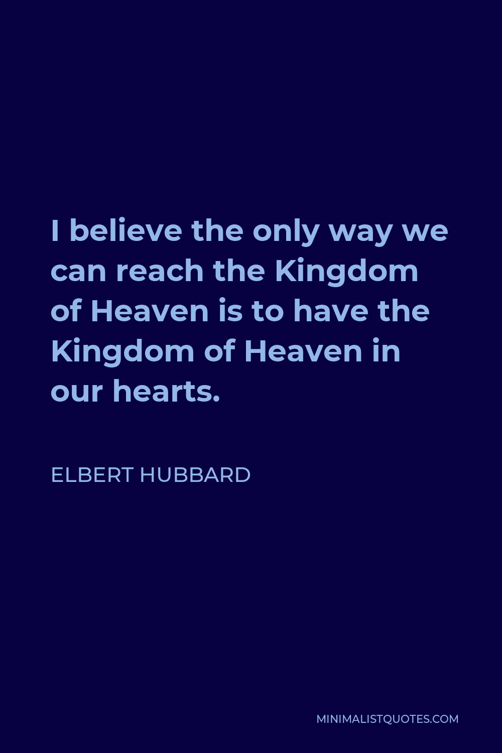 Elbert Hubbard Quote - I believe the only way we can reach the Kingdom of Heaven is to have the Kingdom of Heaven in our hearts.
