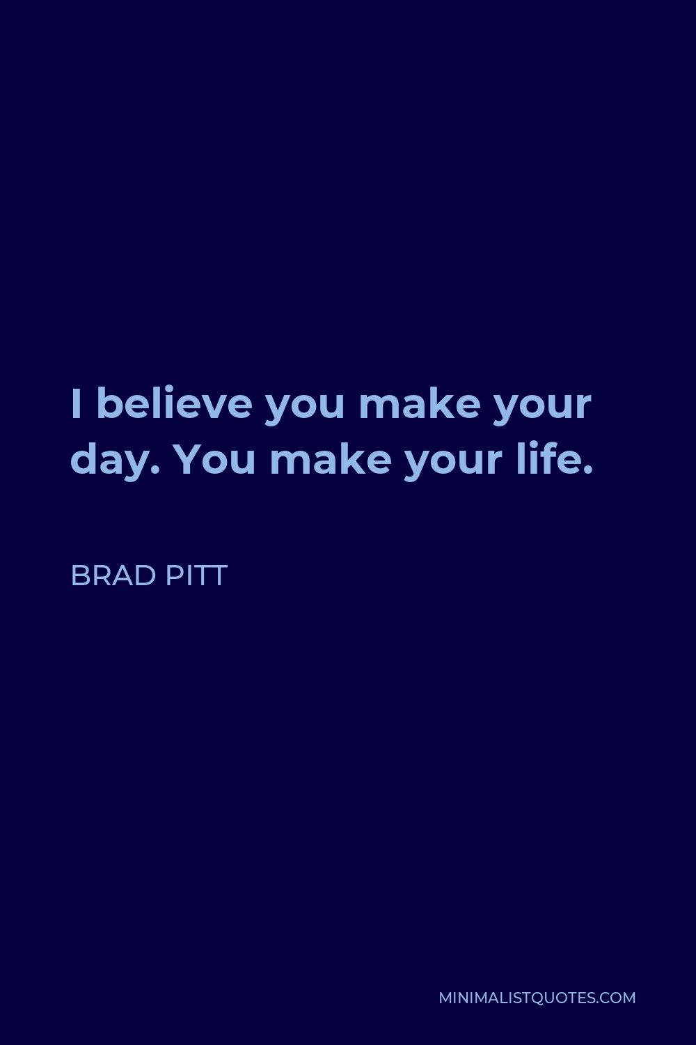 Brad Pitt Quote - I believe you make your day. You make your life. So much of it is all perception, and this is the form that I built for myself. I have to accept it and work within those compounds, and it’s up to me.