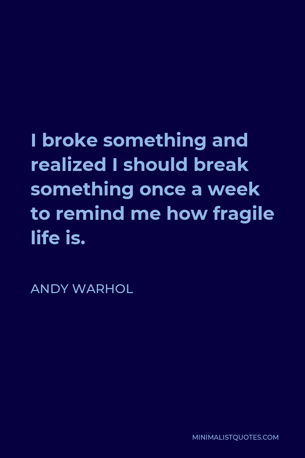 Andy Warhol Quote - I broke something and realized I should break something once a week to remind me how fragile life is.