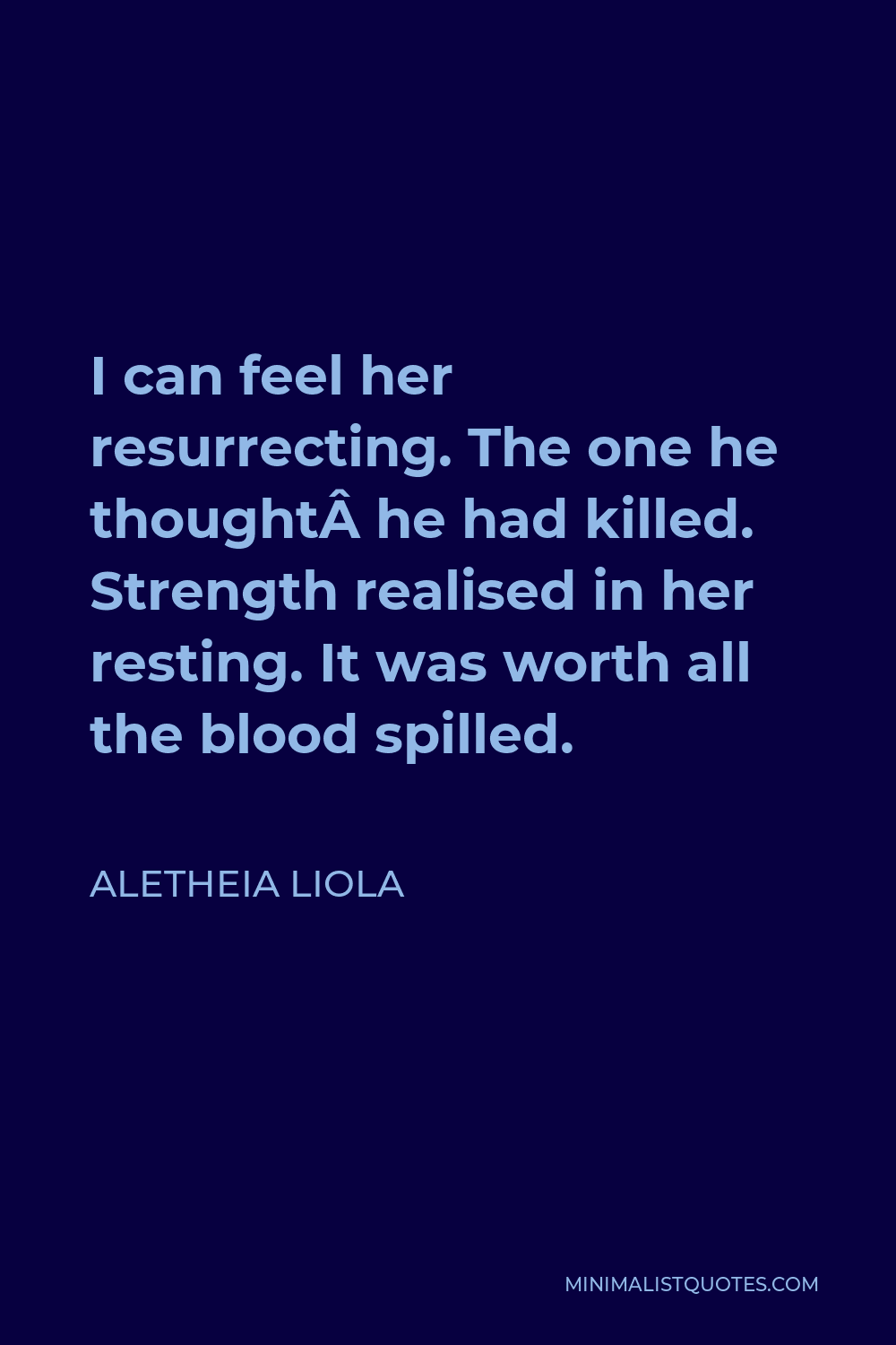 Aletheia Liola Quote - I can feel her resurrecting. The one he thought he had killed. Strength realised in her resting. It was worth all the blood spilled.