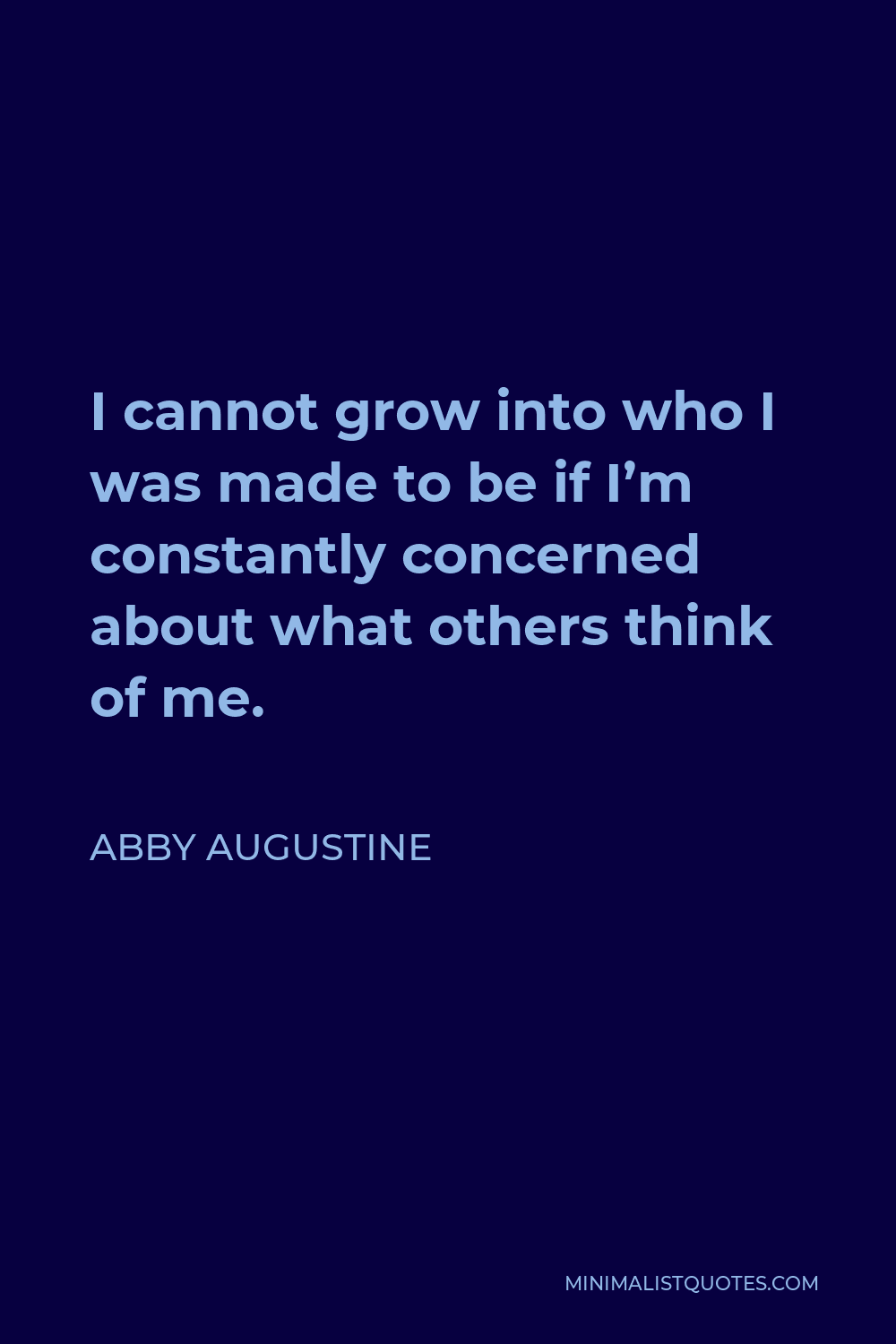 Abby Augustine Quote - I cannot grow into who I was made to be if I’m constantly concerned about what others think of me.