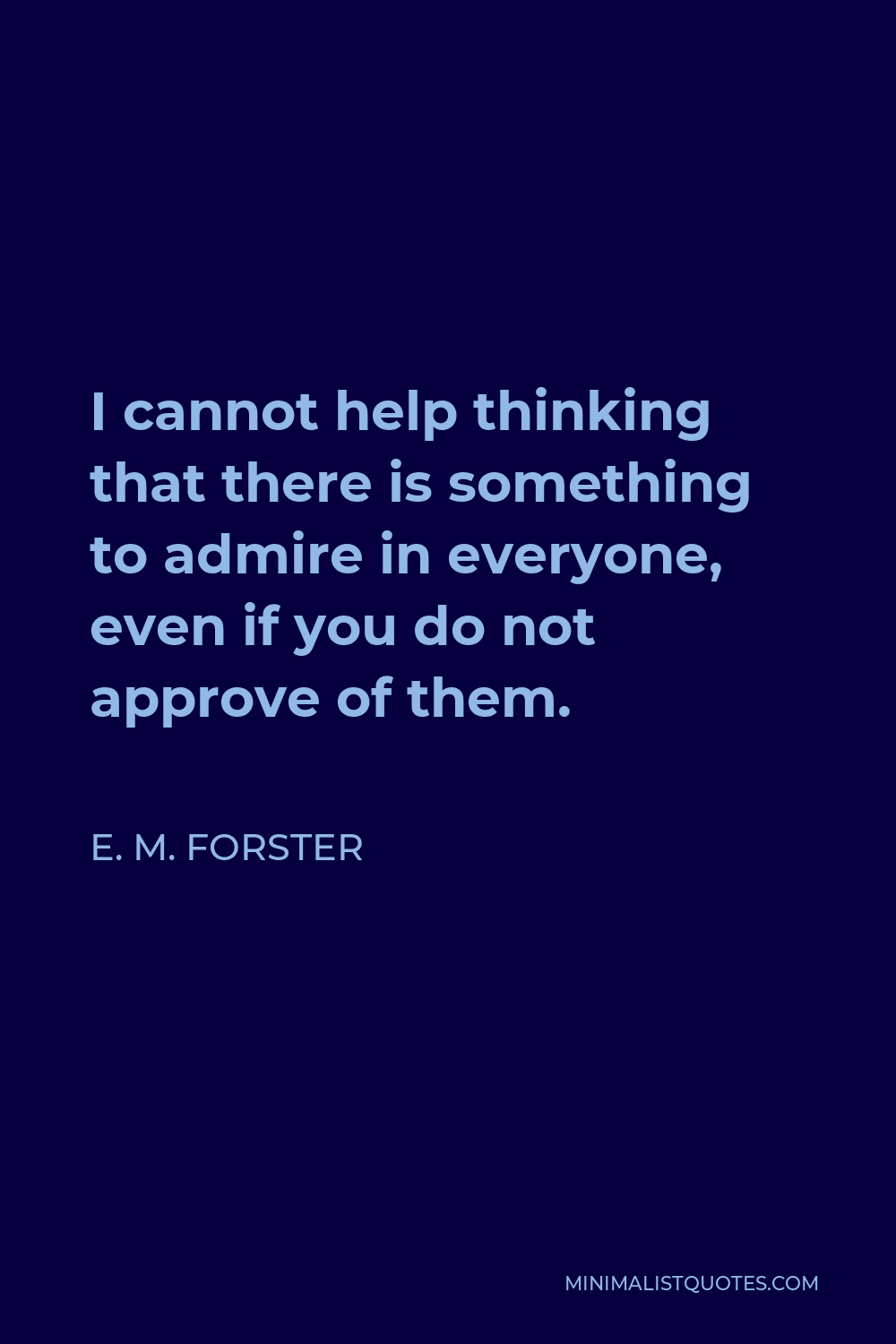 E. M. Forster Quote - I cannot help thinking that there is something to admire in everyone, even if you do not approve of them.