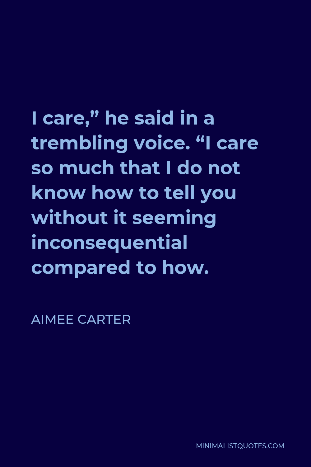 Aimee Carter Quote - I care,” he said in a trembling voice. “I care so much that I do not know how to tell you without it seeming inconsequential compared to how.