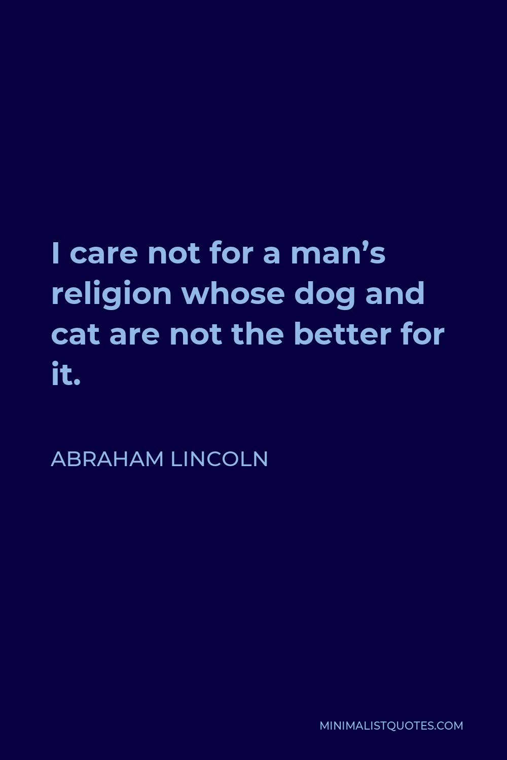 Abraham Lincoln Quote - I care not for a man’s religion whose dog and cat are not the better for it.