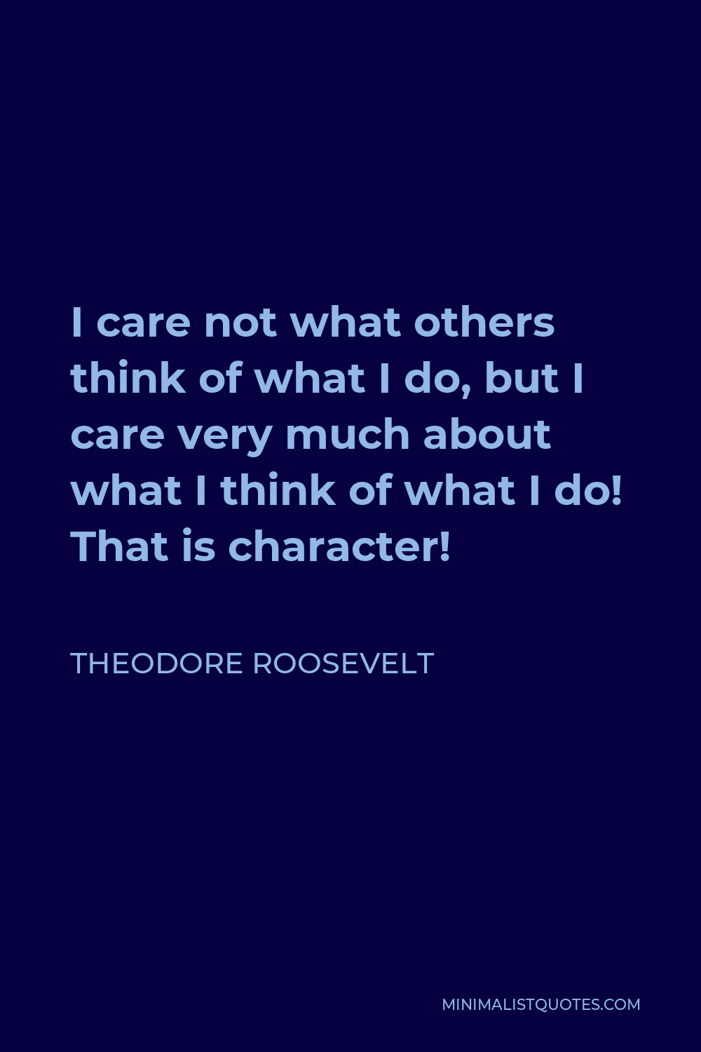 Theodore Roosevelt Quote - I care not what others think of what I do, but I care very much about what I think of what I do! That is character!