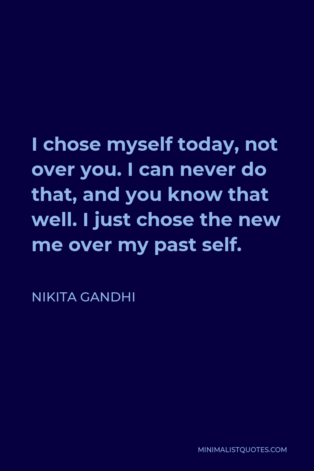 Nikita Gandhi Quote - I chose myself today, not over you. I can never do that, and you know that well. I just chose the new me over my past self.