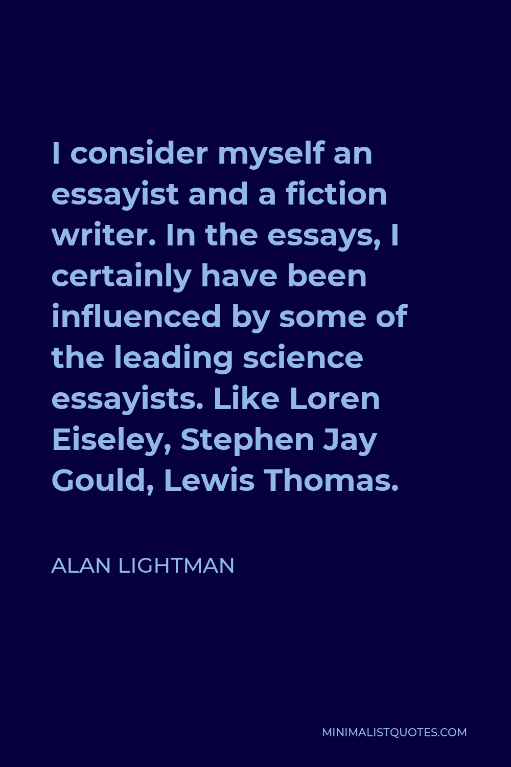 Alan Lightman Quote - I consider myself an essayist and a fiction writer. In the essays, I certainly have been influenced by some of the leading science essayists. Like Loren Eiseley, Stephen Jay Gould, Lewis Thomas.