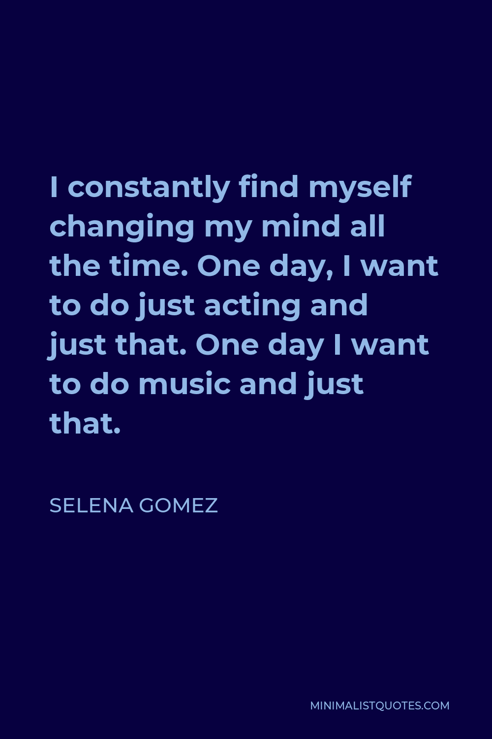 Selena Gomez Quote - I constantly find myself changing my mind all the time. One day, I want to do just acting and just that. One day I want to do music and just that.