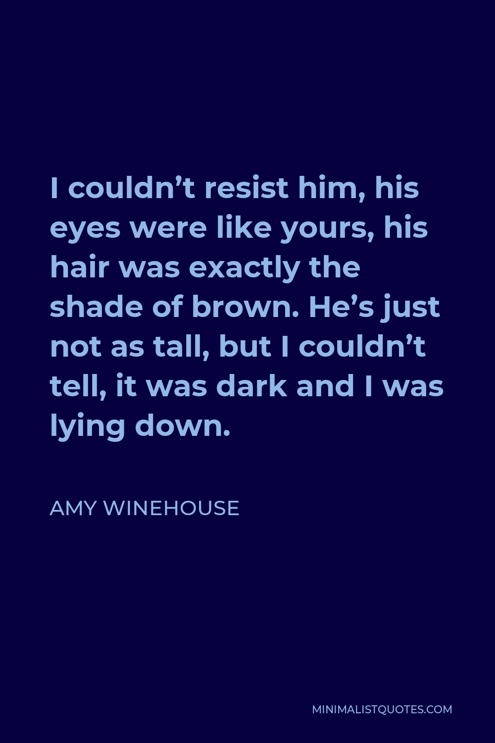 Amy Winehouse Quote - I couldn’t resist him, his eyes were like yours, his hair was exactly the shade of brown. He’s just not as tall, but I couldn’t tell, it was dark and I was lying down.