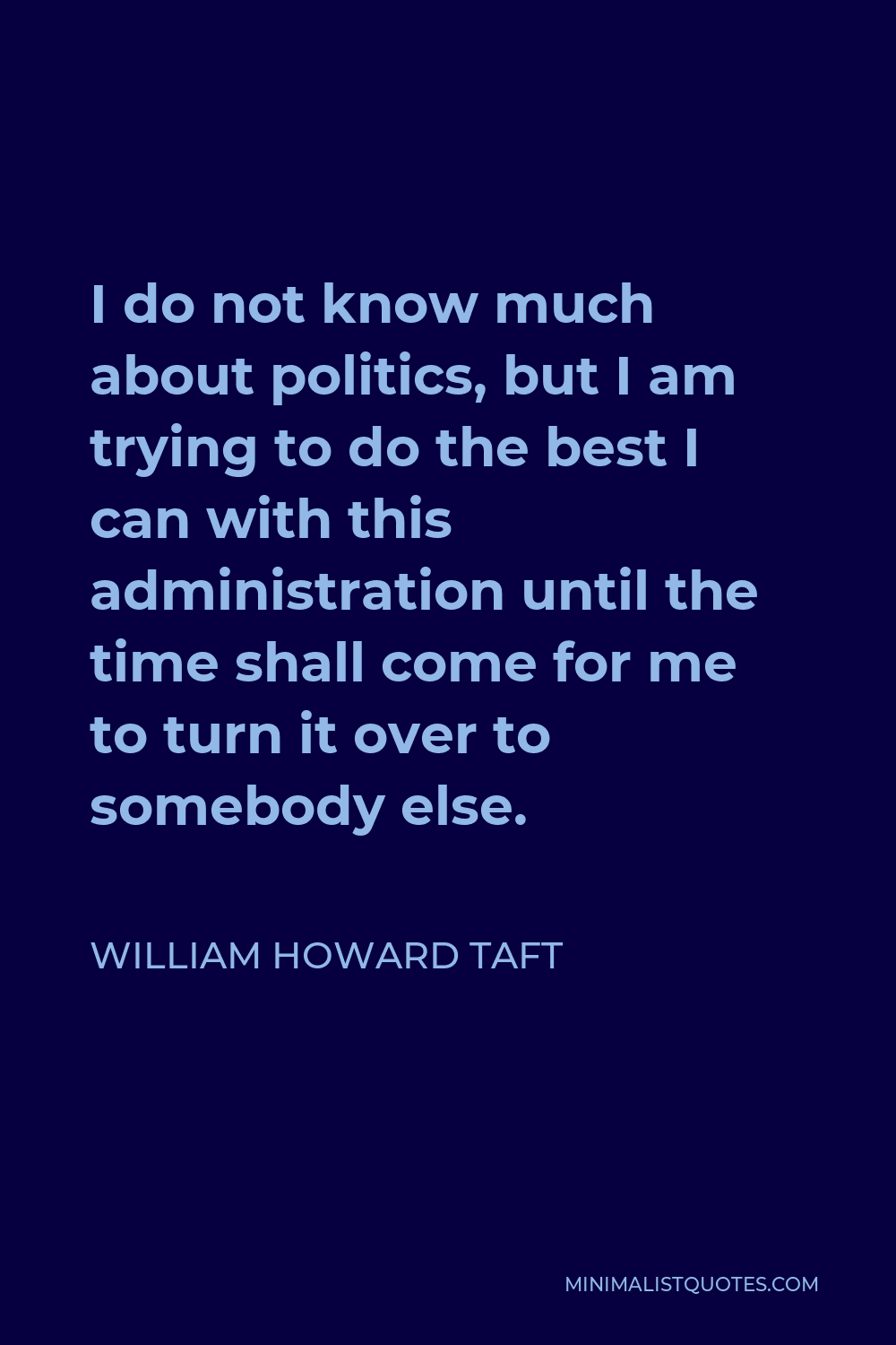 William Howard Taft Quote - I do not know much about politics, but I am trying to do the best I can with this administration until the time shall come for me to turn it over to somebody else.