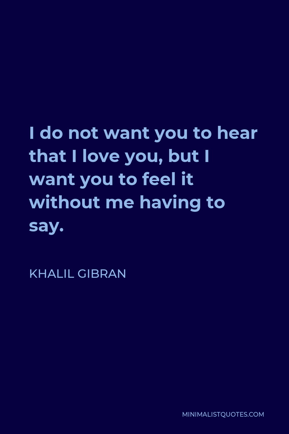 Khalil Gibran Quote - I do not want you to hear that I love you, but I want you to feel it without me having to say.